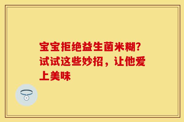 宝宝拒绝益生菌米糊？试试这些妙招，让他爱上美味