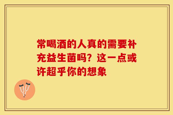 常喝酒的人真的需要补充益生菌吗？这一点或许超乎你的想象