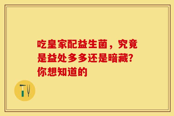 吃皇家配益生菌，究竟是益处多多还是暗藏？你想知道的
