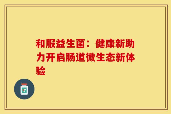 和服益生菌：健康新助力开启肠道微生态新体验