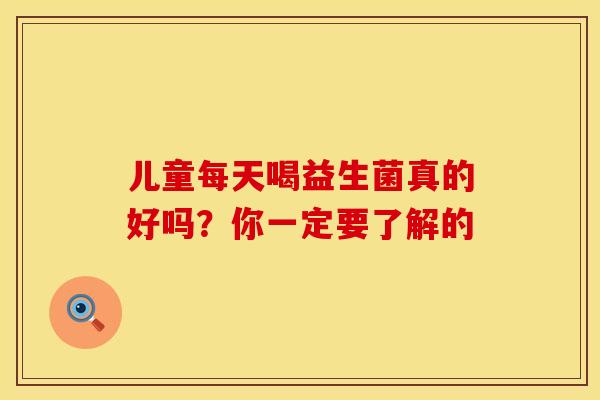 儿童每天喝益生菌真的好吗？你一定要了解的