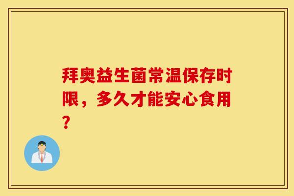 拜奥益生菌常温保存时限，多久才能安心食用？