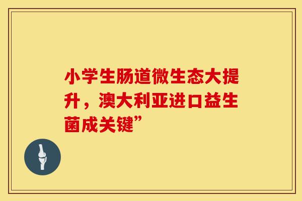 小学生肠道微生态大提升，澳大利亚进口益生菌成关键”