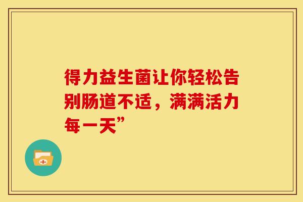 得力益生菌让你轻松告别肠道不适，满满活力每一天”