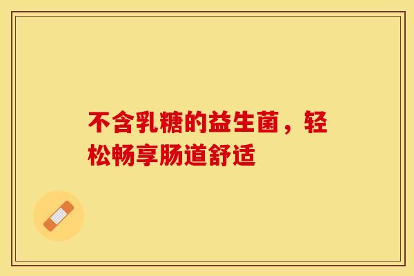 不含乳糖的益生菌，轻松畅享肠道舒适