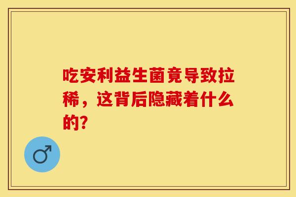 吃安利益生菌竟导致拉稀，这背后隐藏着什么的？