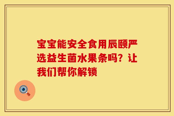 宝宝能安全食用辰颐严选益生菌水果条吗？让我们帮你解锁