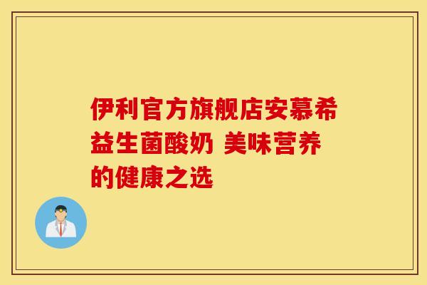 伊利官方旗舰店安慕希益生菌酸奶 美味营养的健康之选