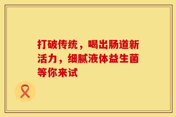 打破传统，喝出肠道新活力，细腻液体益生菌等你来试