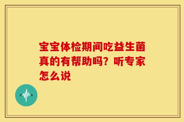 宝宝体检期间吃益生菌真的有帮助吗？听专家怎么说