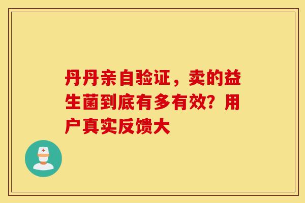丹丹亲自验证，卖的益生菌到底有多有效？用户真实反馈大