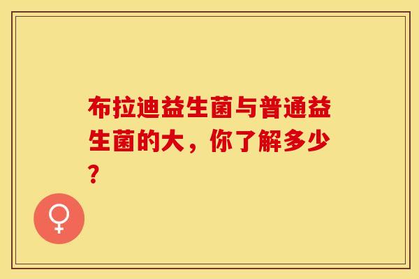 布拉迪益生菌与普通益生菌的大，你了解多少？