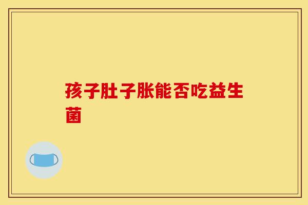孩子肚子胀能否吃益生菌