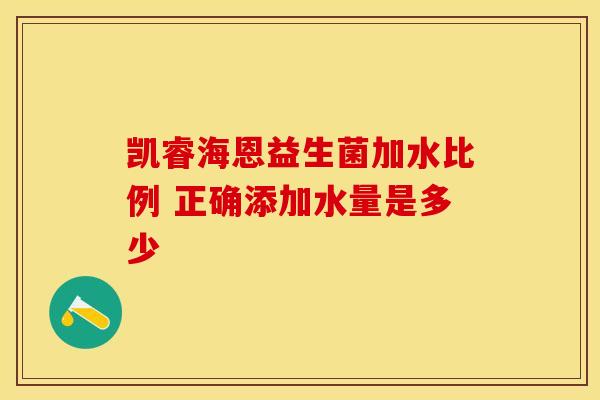 凯睿海恩益生菌加水比例 正确添加水量是多少