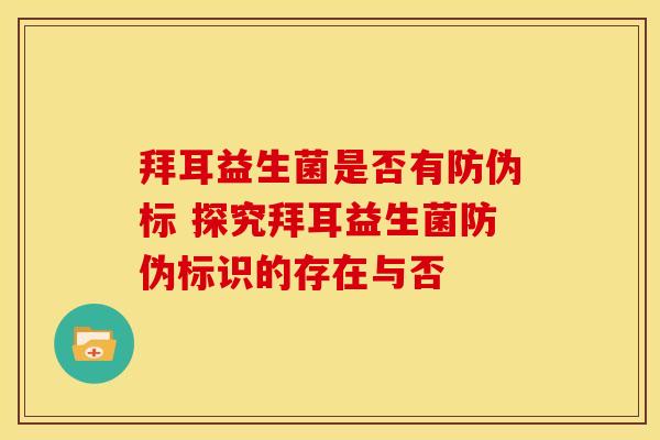拜耳益生菌是否有防伪标 探究拜耳益生菌防伪标识的存在与否