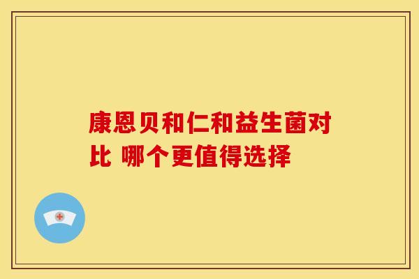 康恩贝和仁和益生菌对比 哪个更值得选择