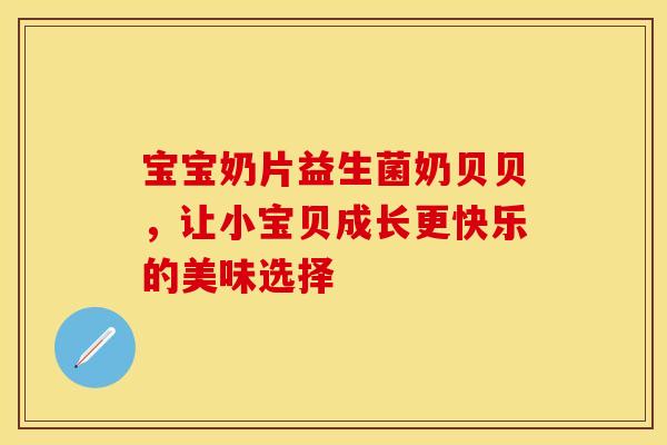 宝宝奶片益生菌奶贝贝，让小宝贝成长更快乐的美味选择