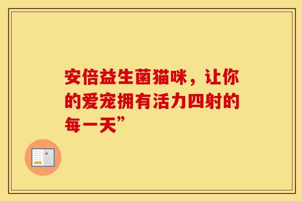安倍益生菌猫咪，让你的爱宠拥有活力四射的每一天”