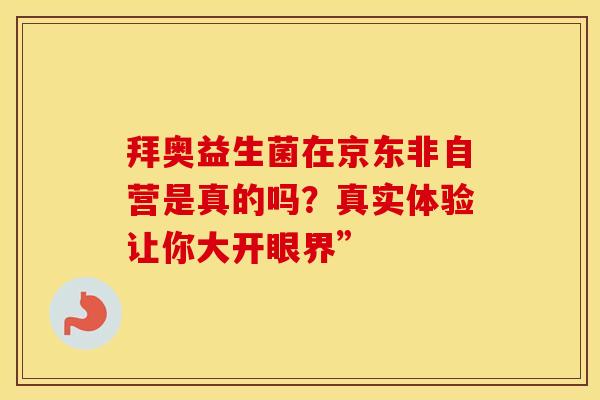 拜奥益生菌在京东非自营是真的吗？真实体验让你大开眼界”