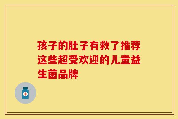 孩子的肚子有救了推荐这些超受欢迎的儿童益生菌品牌