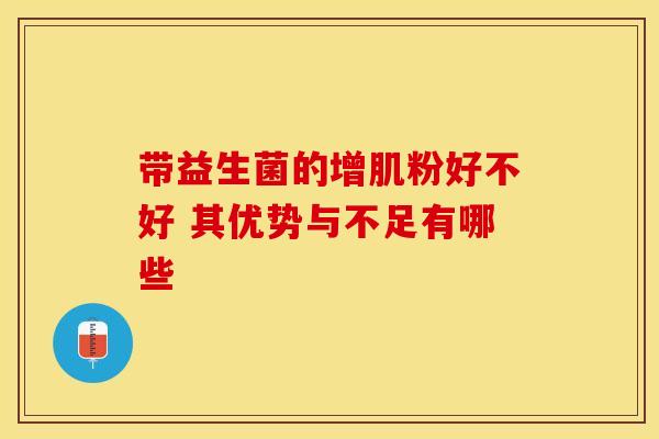 带益生菌的增肌粉好不好 其优势与不足有哪些