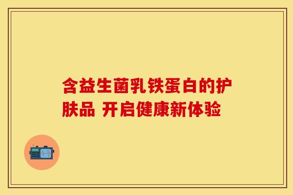 含益生菌乳铁蛋白的护肤品 开启健康新体验