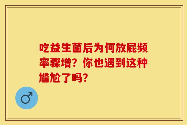 吃益生菌后为何放屁频率骤增？你也遇到这种尴尬了吗？