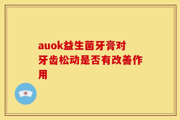 auok益生菌牙膏对牙齿松动是否有改善作用
