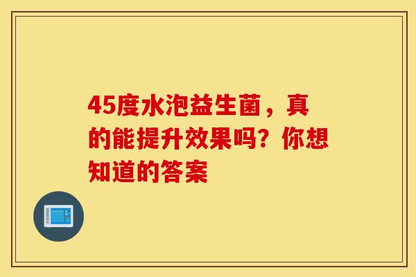 45度水泡益生菌，真的能提升效果吗？你想知道的答案
