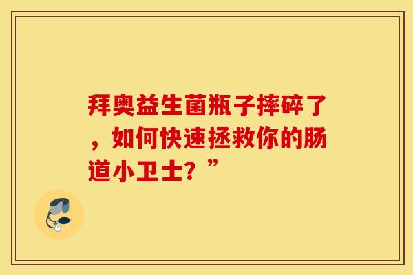 拜奥益生菌瓶子摔碎了，如何快速拯救你的肠道小卫士？”