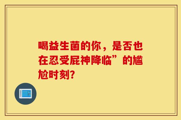 喝益生菌的你，是否也在忍受屁神降临”的尴尬时刻？