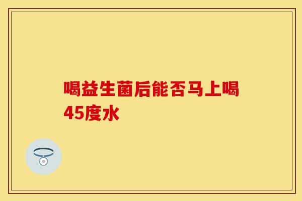 喝益生菌后能否马上喝45度水