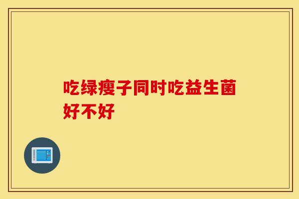 吃绿瘦子同时吃益生菌好不好