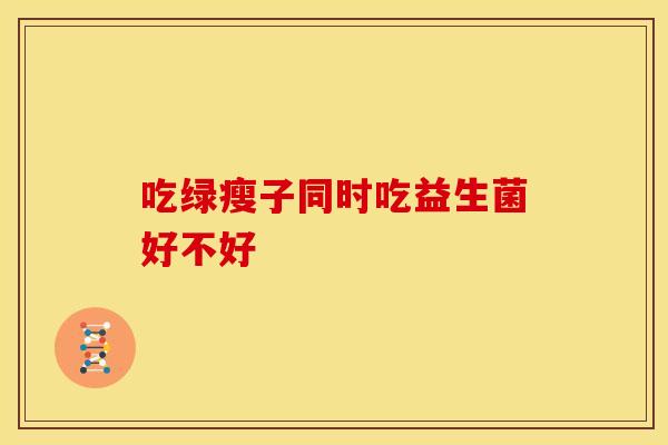 吃绿瘦子同时吃益生菌好不好