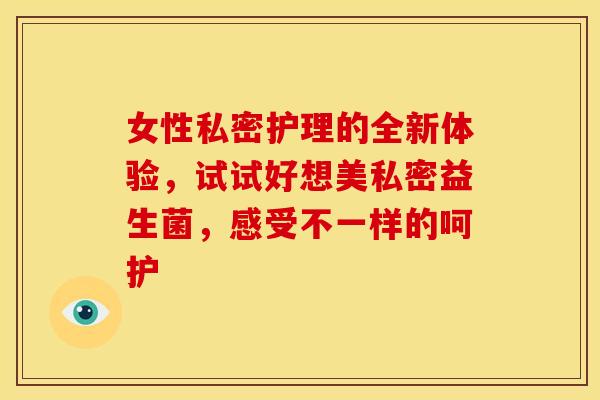 女性私密护理的全新体验，试试好想美私密益生菌，感受不一样的呵护