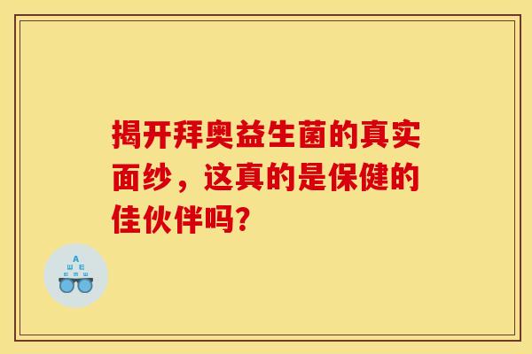 揭开拜奥益生菌的真实面纱，这真的是保健的佳伙伴吗？