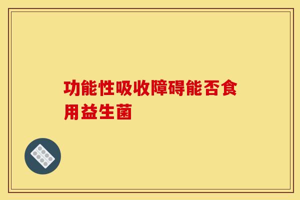 功能性吸收障碍能否食用益生菌