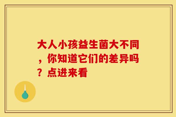 大人小孩益生菌大不同，你知道它们的差异吗？点进来看