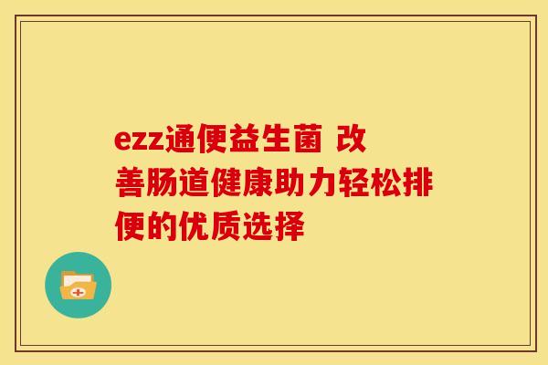 ezz通便益生菌 改善肠道健康助力轻松排便的优质选择