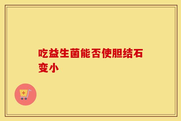 吃益生菌能否使胆结石变小