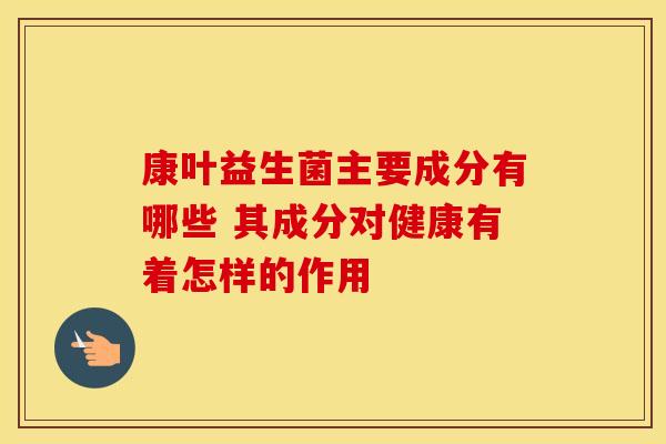 康叶益生菌主要成分有哪些 其成分对健康有着怎样的作用