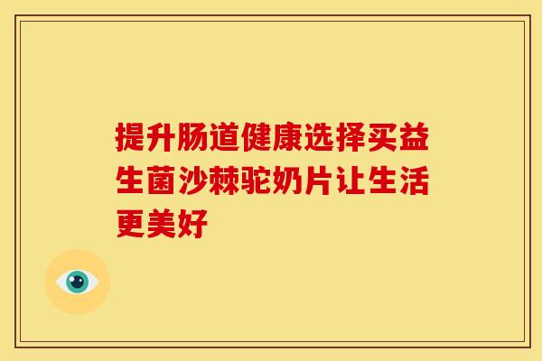 提升肠道健康选择买益生菌沙棘驼奶片让生活更美好