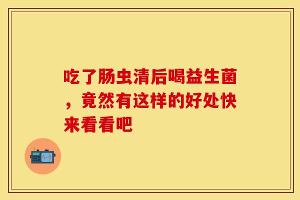 吃了肠虫清后喝益生菌，竟然有这样的好处快来看看吧