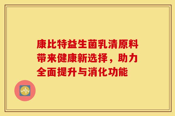 康比特益生菌乳清原料带来健康新选择，助力全面提升与消化功能