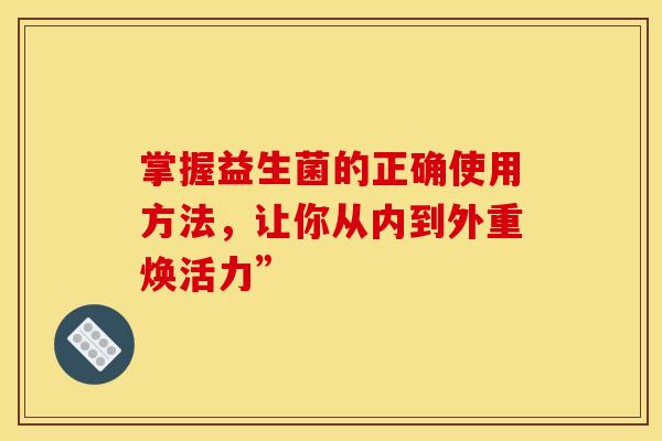 掌握益生菌的正确使用方法，让你从内到外重焕活力”