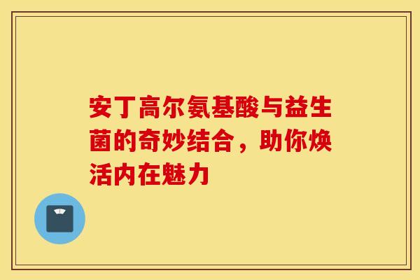 安丁高尔氨基酸与益生菌的奇妙结合，助你焕活内在魅力