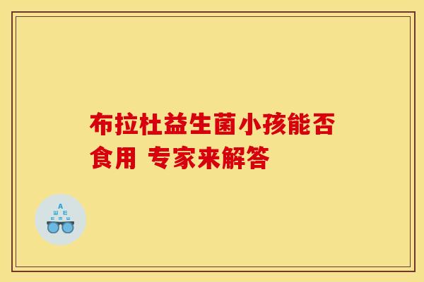 布拉杜益生菌小孩能否食用 专家来解答