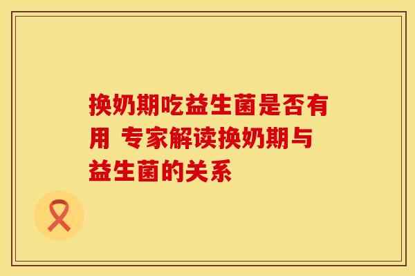 换奶期吃益生菌是否有用 专家解读换奶期与益生菌的关系