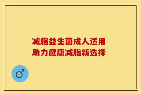 减脂益生菌成人适用 助力健康减脂新选择