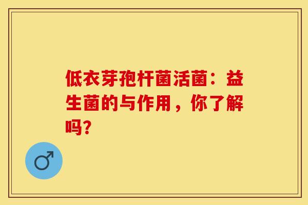低衣芽孢杆菌活菌：益生菌的与作用，你了解吗？